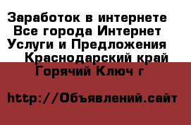 Заработок в интернете - Все города Интернет » Услуги и Предложения   . Краснодарский край,Горячий Ключ г.